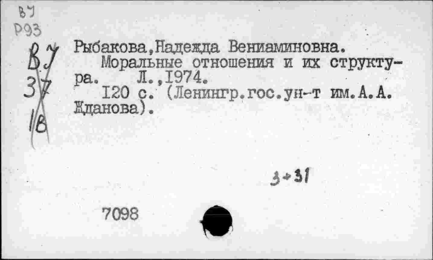 ﻿Р93
й
Рыбакова,Надежда Вениаминовна.
Моральные отношения и их структура. Л.,1974®
120 с. (Ленингр.гос.ун-т им.А.А. Жданова).
3*5/
7098